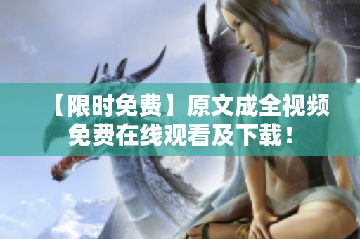 【限时免费】原文成全视频免费在线观看及下载！