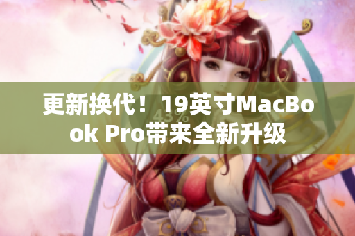 更新换代！19英寸MacBook Pro带来全新升级