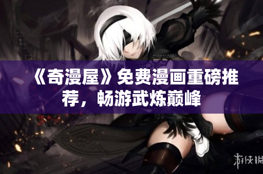《奇漫屋》免费漫画重磅推荐，畅游武炼巅峰