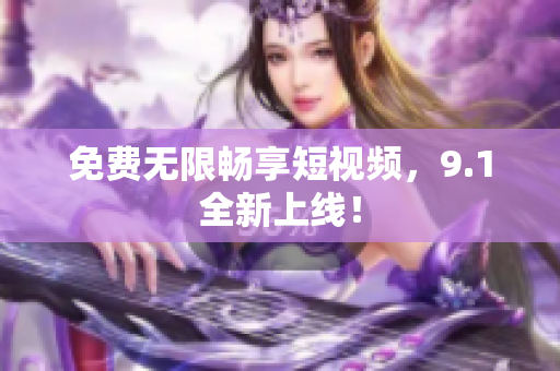 免费无限畅享短视频，9.1全新上线！
