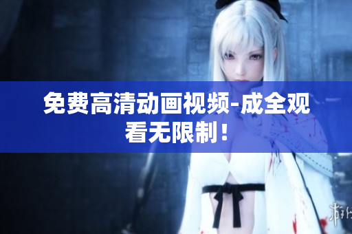 免费高清动画视频-成全观看无限制！