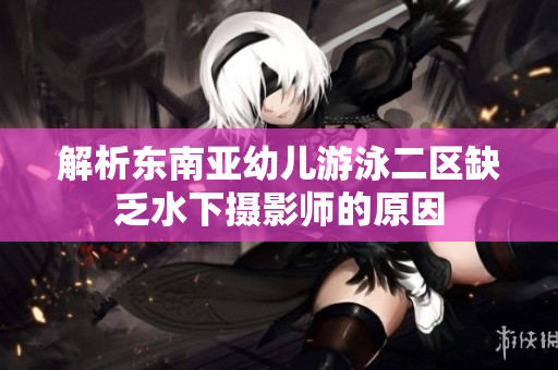 解析东南亚幼儿游泳二区缺乏水下摄影师的原因