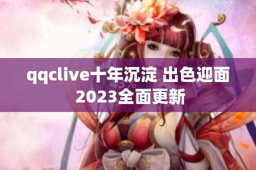 qqclive十年沉淀 出色迎面 2023全面更新