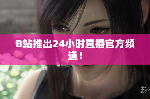 B站推出24小时直播官方频道！