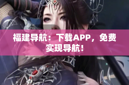 福建导航：下载APP，免费实现导航！