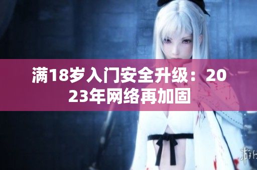 满18岁入门安全升级：2023年网络再加固