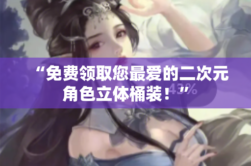 “免费领取您最爱的二次元角色立体桶装！”
