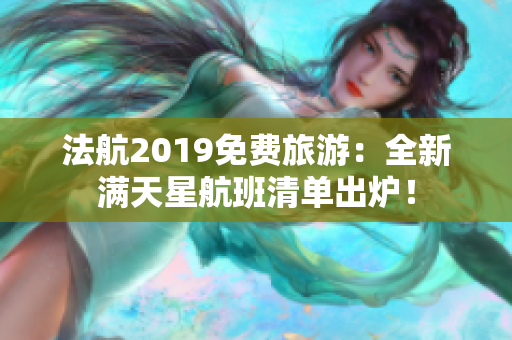 法航2019免费旅游：全新满天星航班清单出炉！