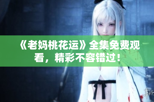 《老妈桃花运》全集免费观看，精彩不容错过！