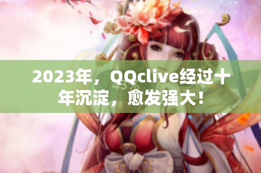 2023年，QQclive经过十年沉淀，愈发强大！