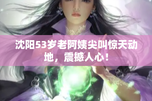 沈阳53岁老阿姨尖叫惊天动地，震撼人心！