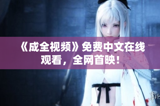 《成全视频》免费中文在线观看，全网首映！