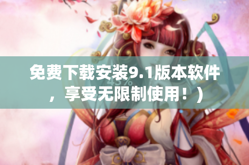 免费下载安装9.1版本软件，享受无限制使用！)