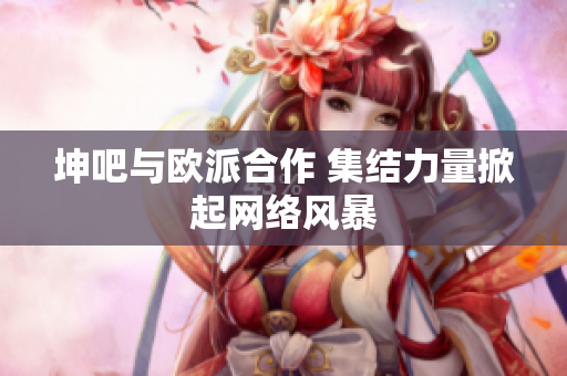 坤吧与欧派合作 集结力量掀起网络风暴