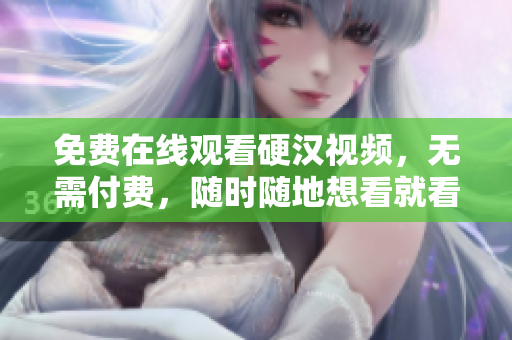 免费在线观看硬汉视频，无需付费，随时随地想看就看！