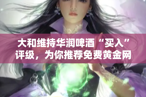 大和维持华润啤酒“买入”评级，为你推荐免费黄金网站.
