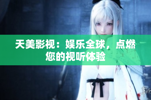 天美影视：娱乐全球，点燃您的视听体验