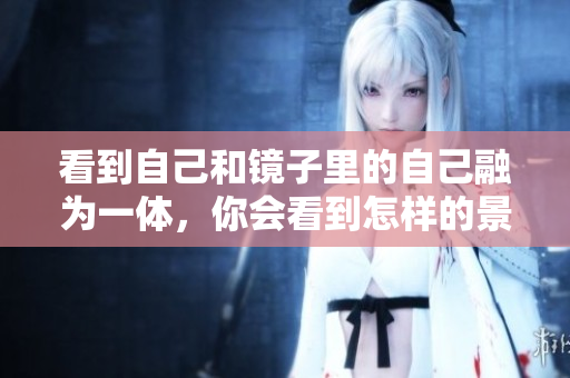 看到自己和镜子里的自己融为一体，你会看到怎样的景象？