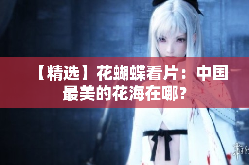 【精选】花蝴蝶看片：中国最美的花海在哪？