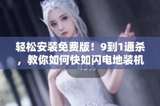 轻松安装免费版！9到1通杀，教你如何快如闪电地装机