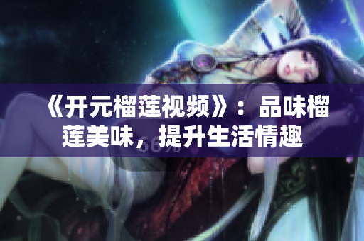 《开元榴莲视频》：品味榴莲美味，提升生活情趣