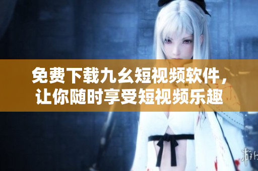 免费下载九幺短视频软件，让你随时享受短视频乐趣
