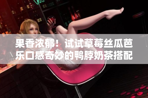 果香浓郁！试试草莓丝瓜芭乐口感奇妙的鸭脖奶茶搭配！