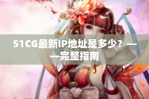 51CG最新IP地址是多少？——完整指南