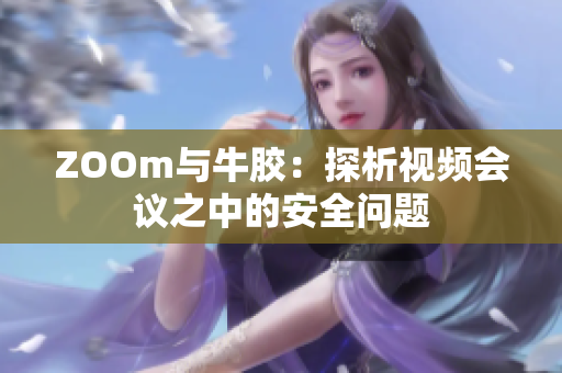 ZOOm与牛胶：探析视频会议之中的安全问题