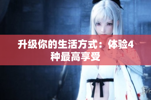 升级你的生活方式：体验4种最高享受