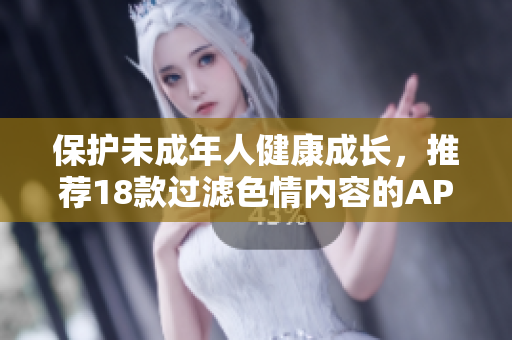 保护未成年人健康成长，推荐18款过滤色情内容的APP