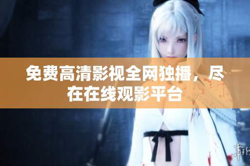 免费高清影视全网独播，尽在在线观影平台