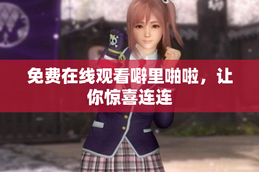 免费在线观看噼里啪啦，让你惊喜连连