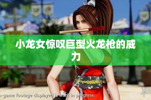 小龙女惊叹巨型火龙枪的威力