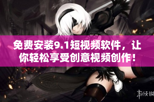 免费安装9.1短视频软件，让你轻松享受创意视频创作！