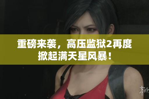 重磅来袭，高压监狱2再度掀起满天星风暴！
