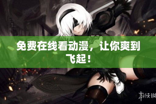 免费在线看动漫，让你爽到飞起！