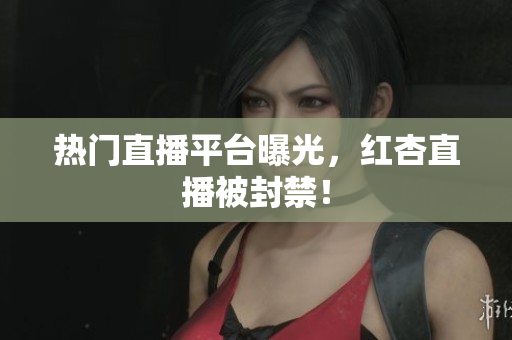 热门直播平台曝光，红杏直播被封禁！