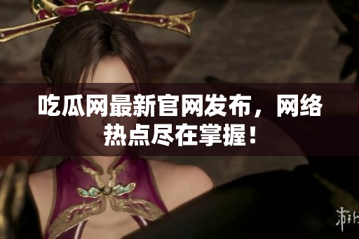 吃瓜网最新官网发布，网络热点尽在掌握！