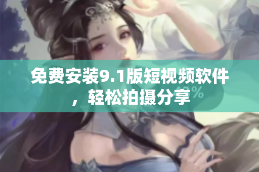 免费安装9.1版短视频软件，轻松拍摄分享