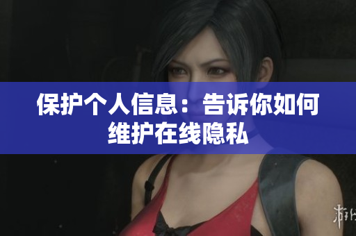 保护个人信息：告诉你如何维护在线隐私