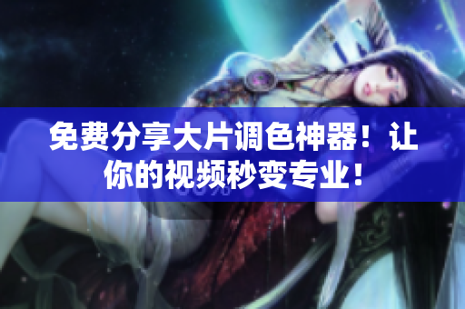 免费分享大片调色神器！让你的视频秒变专业！