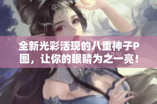 全新光彩活现的八重神子P图，让你的眼睛为之一亮！