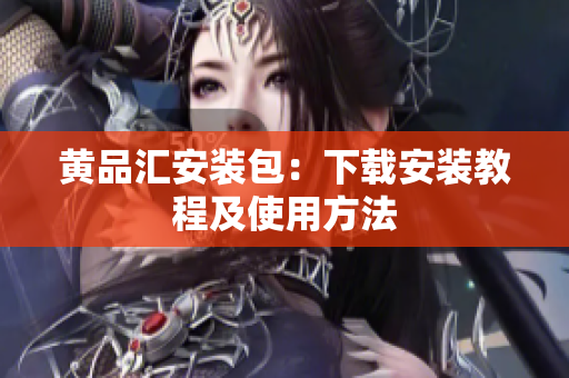 黄品汇安装包：下载安装教程及使用方法