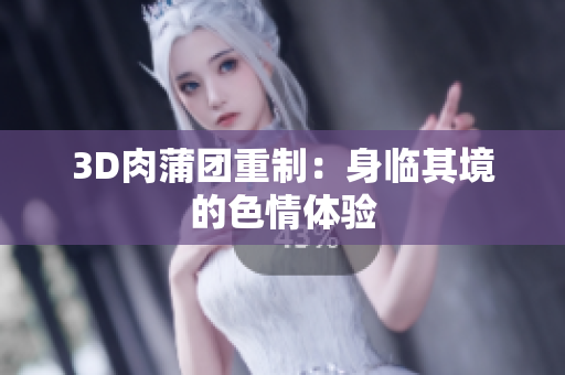 3D肉蒲团重制：身临其境的色情体验