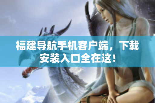 福建导航手机客户端，下载安装入口全在这！
