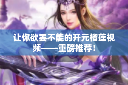 让你欲罢不能的开元榴莲视频——重磅推荐！