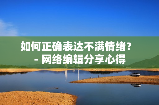 如何正确表达不满情绪？ - 网络编辑分享心得