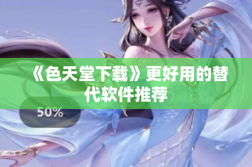 《色天堂下载》更好用的替代软件推荐