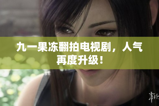 九一果冻翻拍电视剧，人气再度升级！